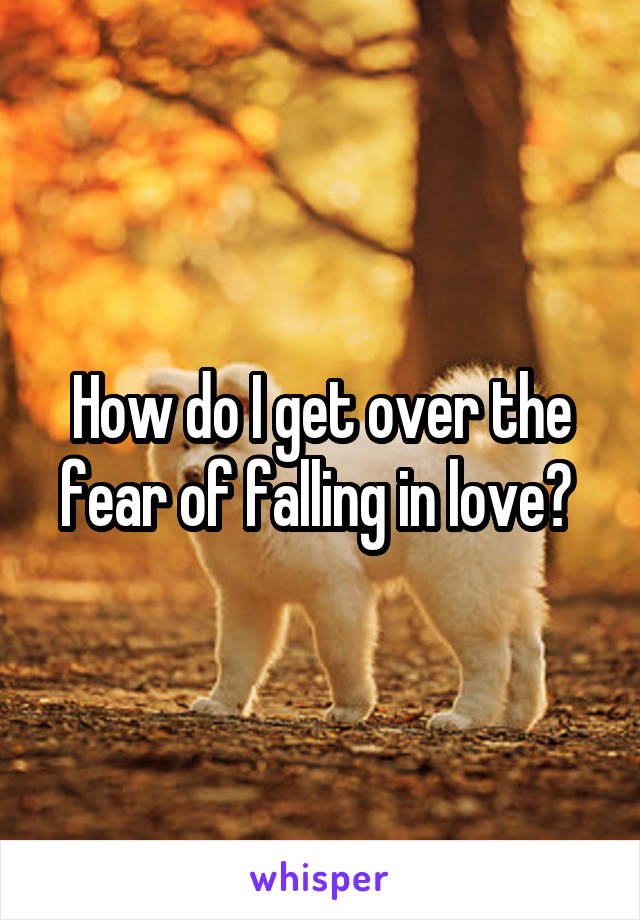 How do I get over the fear of falling in love? 