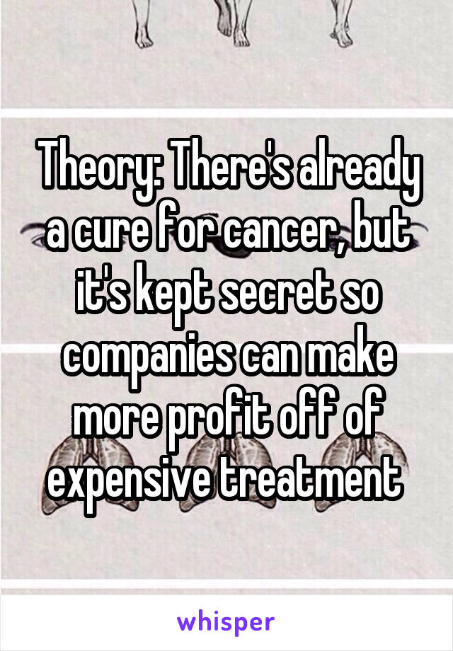 Theory: There's already a cure for cancer, but it's kept secret so companies can make more profit off of expensive treatment 
