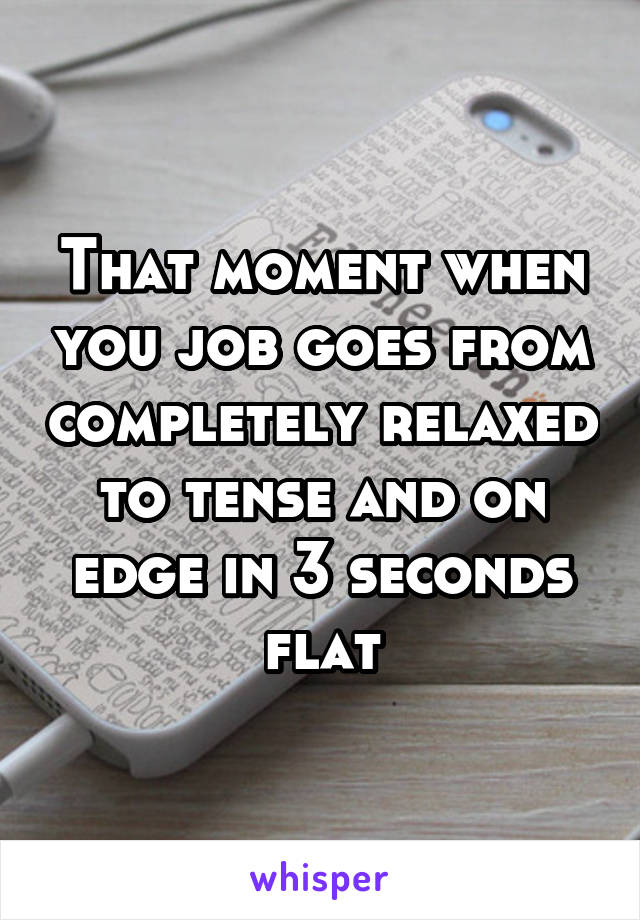That moment when you job goes from completely relaxed to tense and on edge in 3 seconds flat