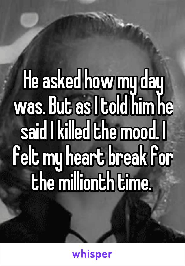 He asked how my day was. But as I told him he said I killed the mood. I felt my heart break for the millionth time. 