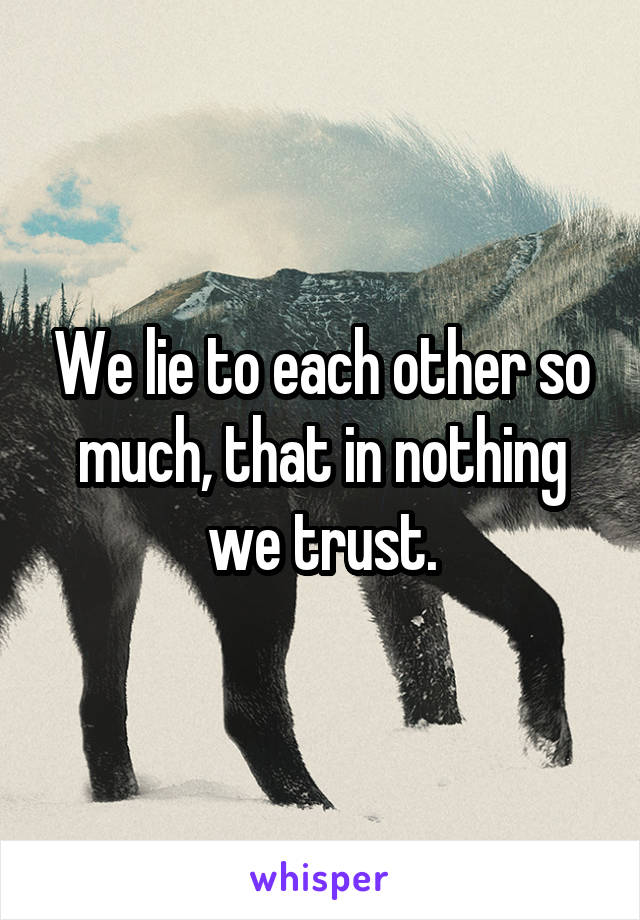 We lie to each other so much, that in nothing we trust.