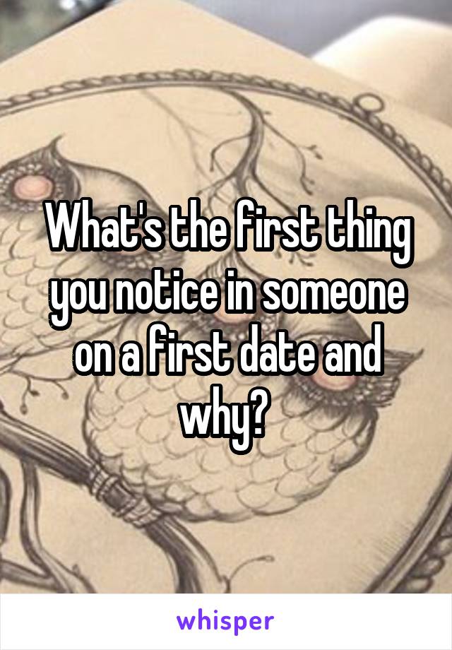 What's the first thing you notice in someone on a first date and why? 