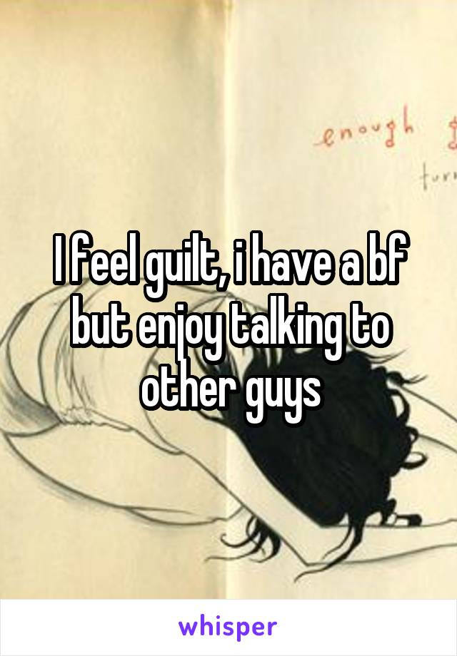 I feel guilt, i have a bf but enjoy talking to other guys