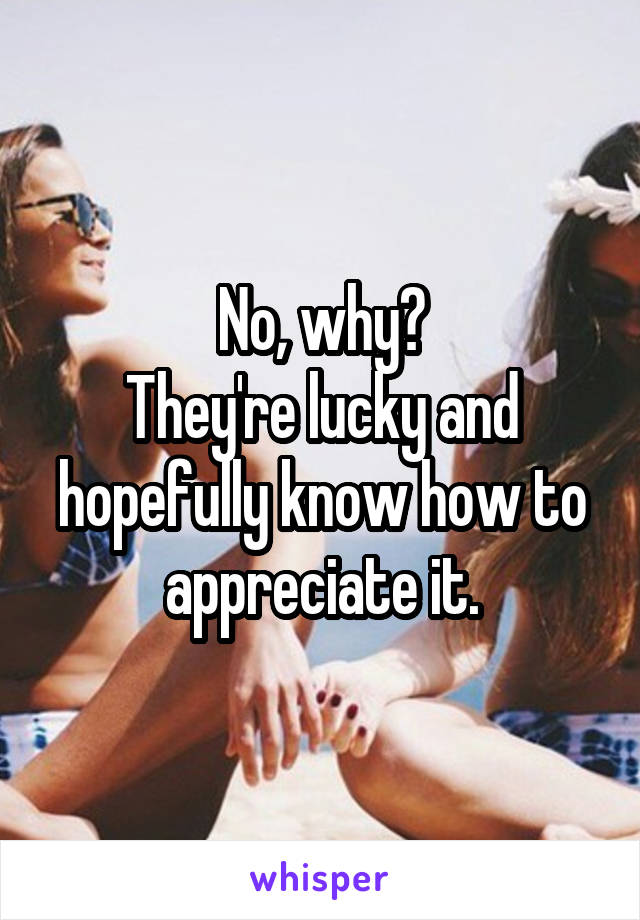 No, why?
They're lucky and hopefully know how to appreciate it.