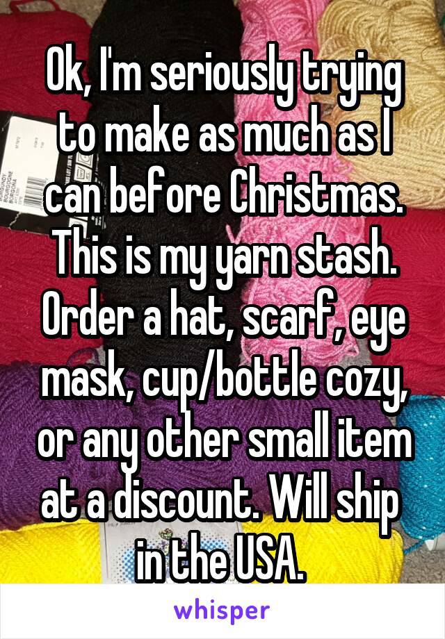 Ok, I'm seriously trying to make as much as I can before Christmas. This is my yarn stash. Order a hat, scarf, eye mask, cup/bottle cozy, or any other small item at a discount. Will ship  in the USA. 