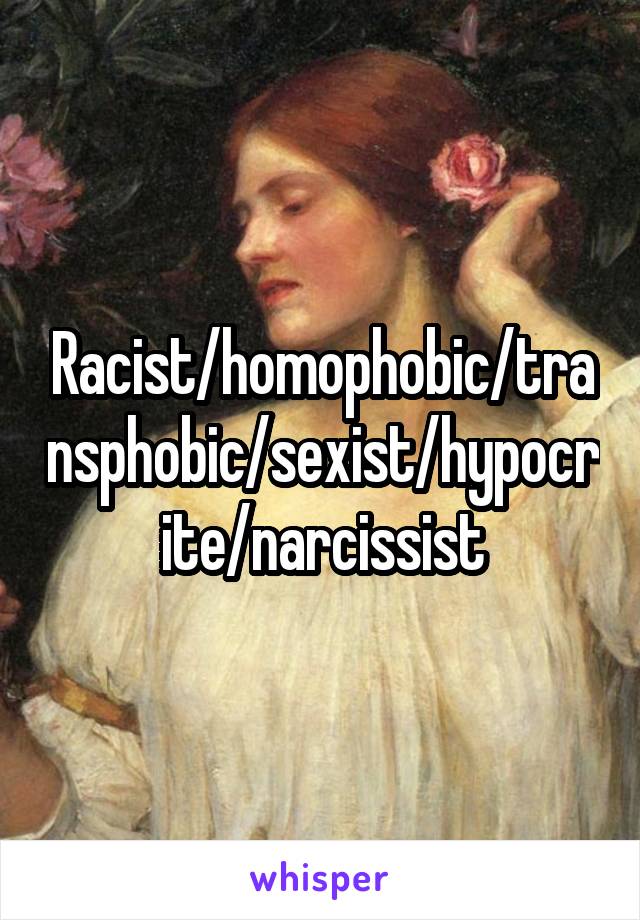 Racist/homophobic/transphobic/sexist/hypocrite/narcissist