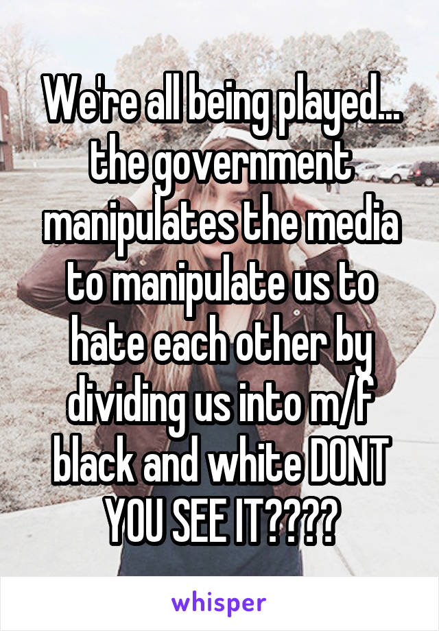 We're all being played... the government manipulates the media to manipulate us to hate each other by dividing us into m/f black and white DONT YOU SEE IT????