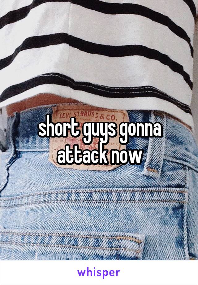 short guys gonna attack now