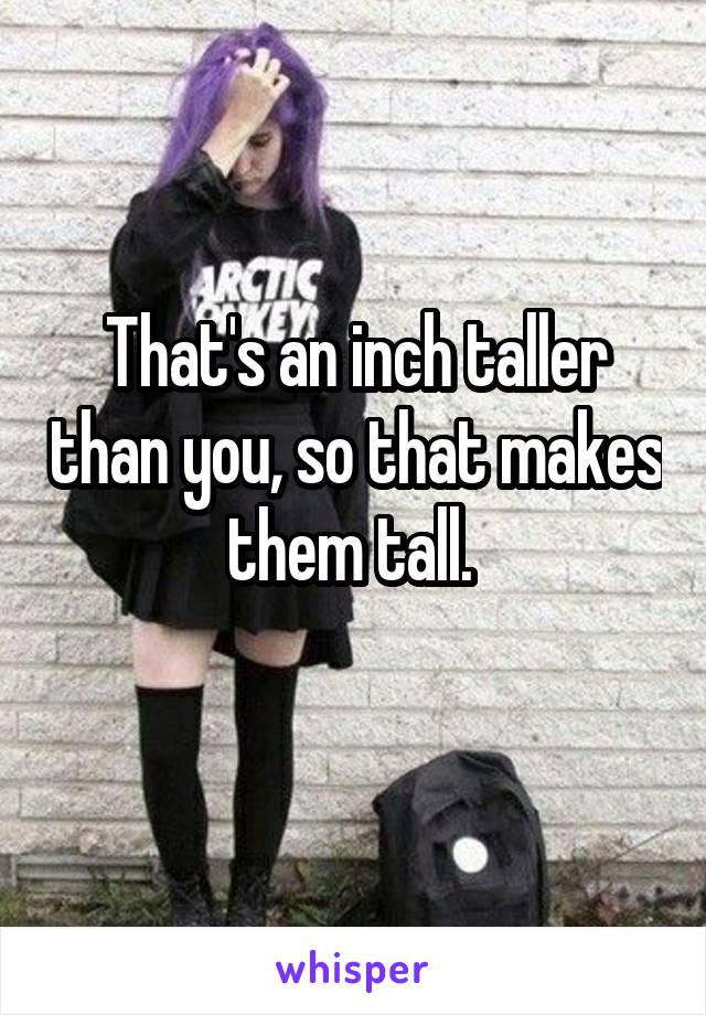 That's an inch taller than you, so that makes them tall. 
