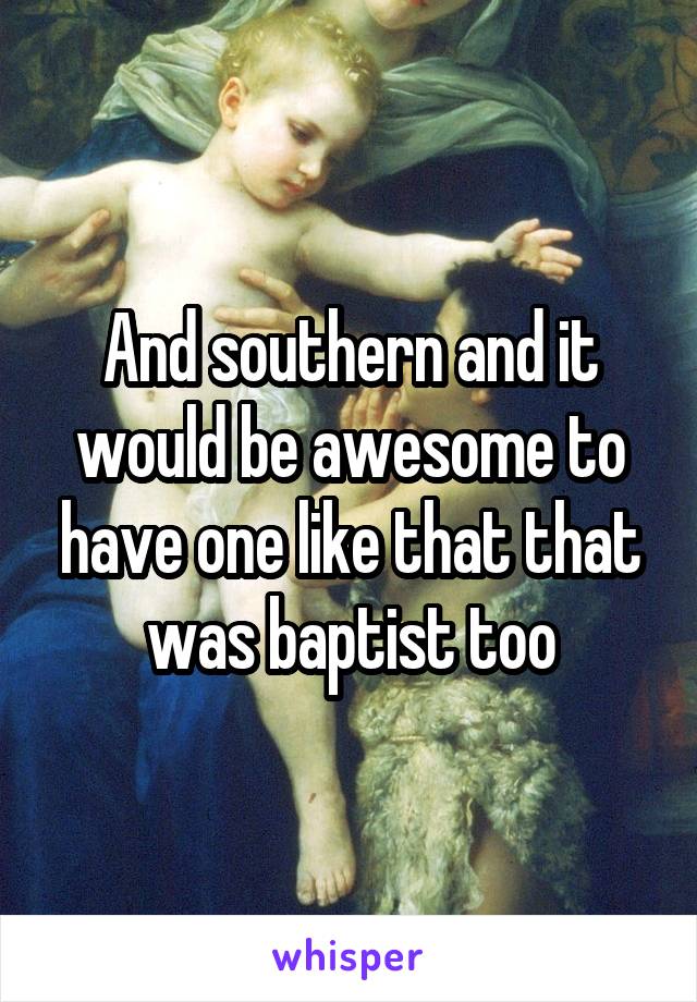 And southern and it would be awesome to have one like that that was baptist too