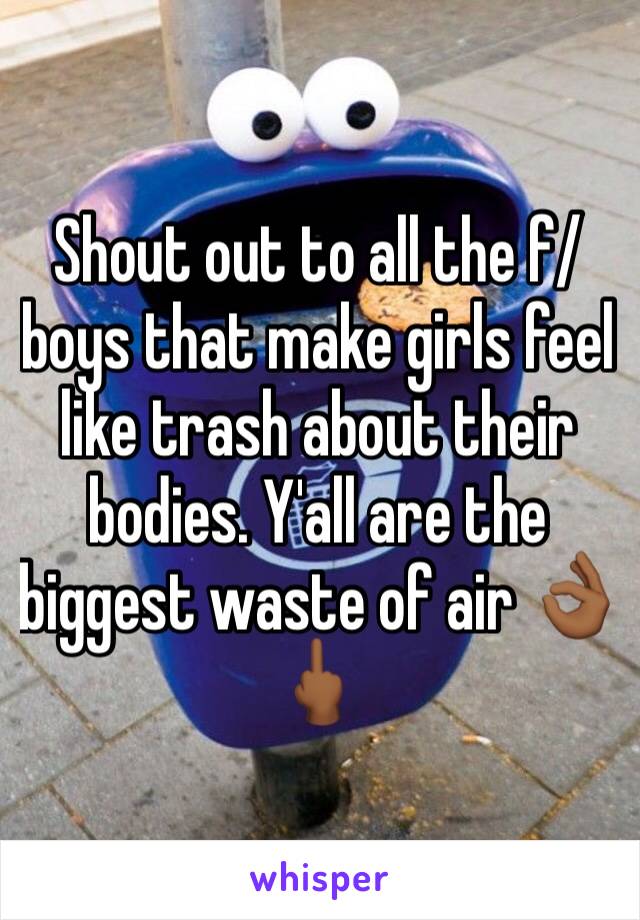 Shout out to all the f/boys that make girls feel like trash about their bodies. Y'all are the biggest waste of air 👌🏾🖕🏾