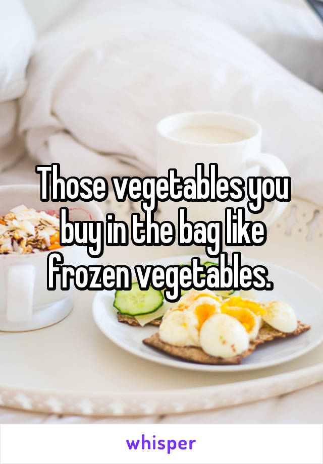 Those vegetables you buy in the bag like frozen vegetables. 