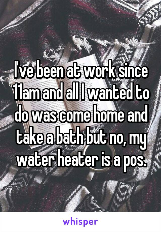 I've been at work since 11am and all I wanted to do was come home and take a bath but no, my water heater is a pos.