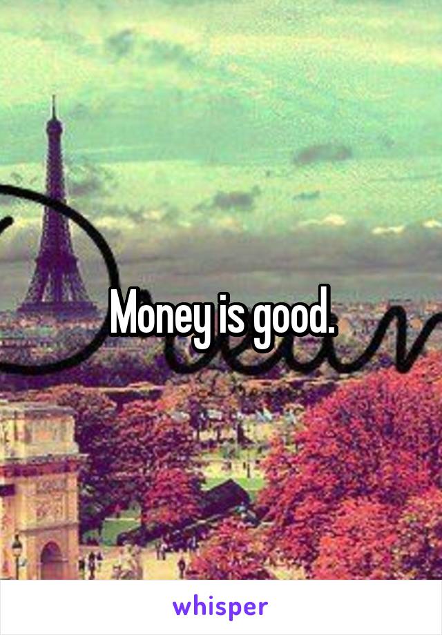 Money is good.