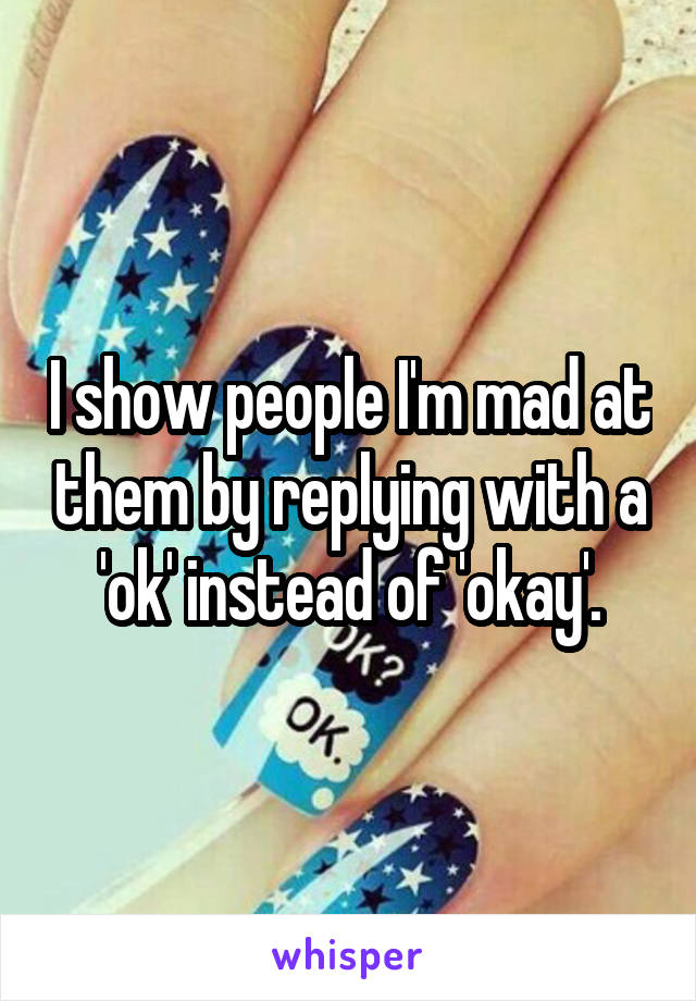 I show people I'm mad at them by replying with a 'ok' instead of 'okay'.