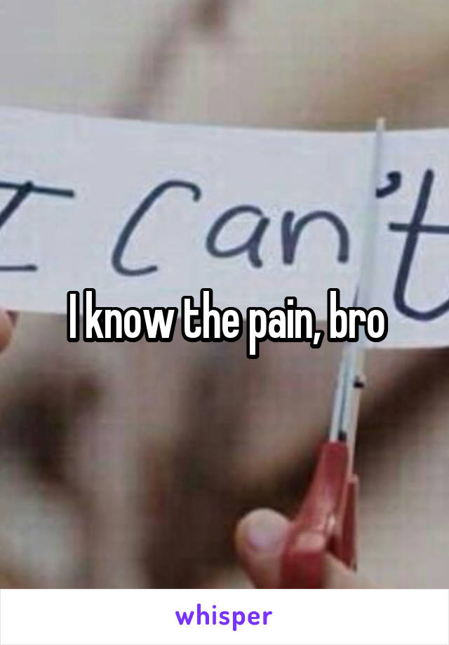 I know the pain, bro