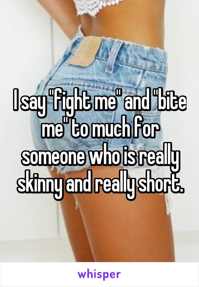 I say "fight me" and "bite me" to much for someone who is really skinny and really short.