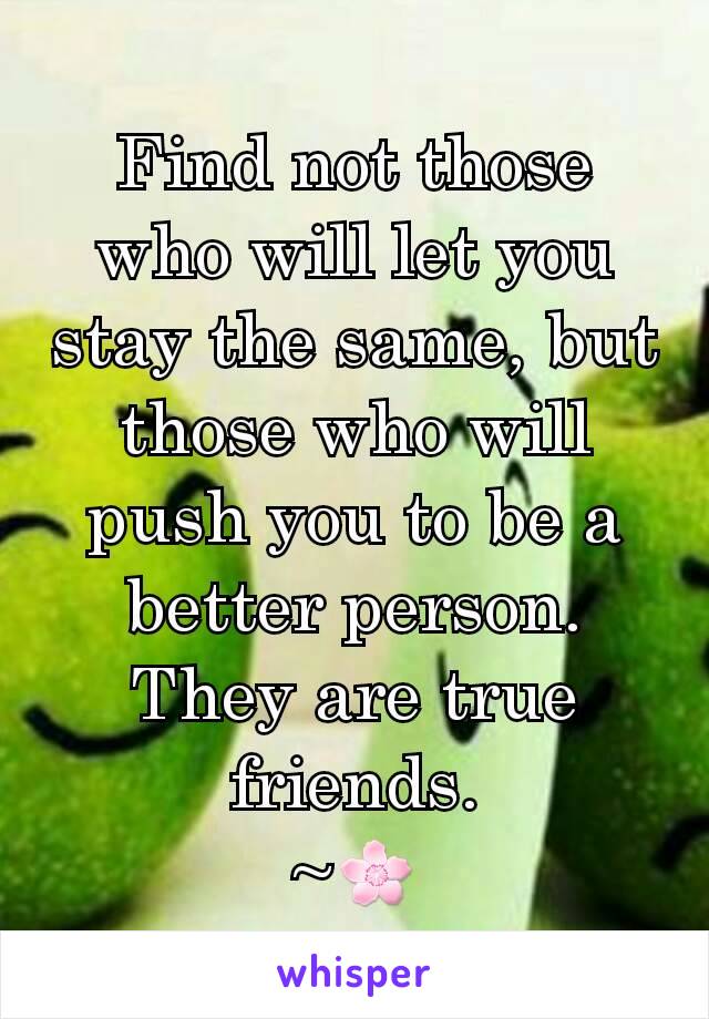 Find not those who will let you stay the same, but those who will push you to be a better person. They are true friends.
~🌸