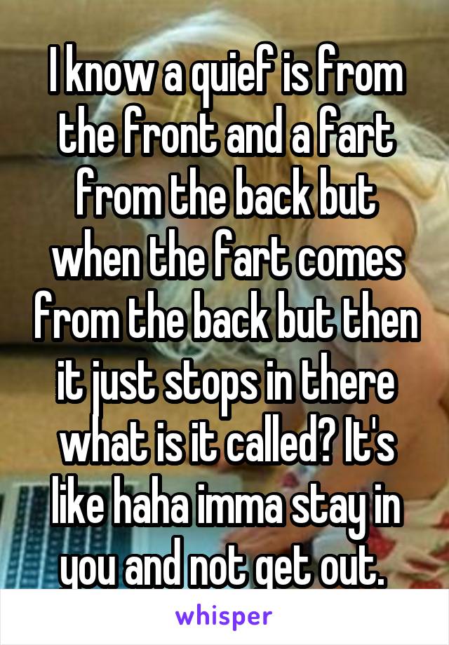 I know a quief is from the front and a fart from the back but when the fart comes from the back but then it just stops in there what is it called? It's like haha imma stay in you and not get out. 