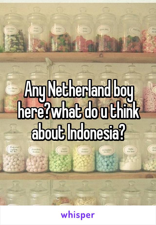 Any Netherland boy here?what do u think about Indonesia?