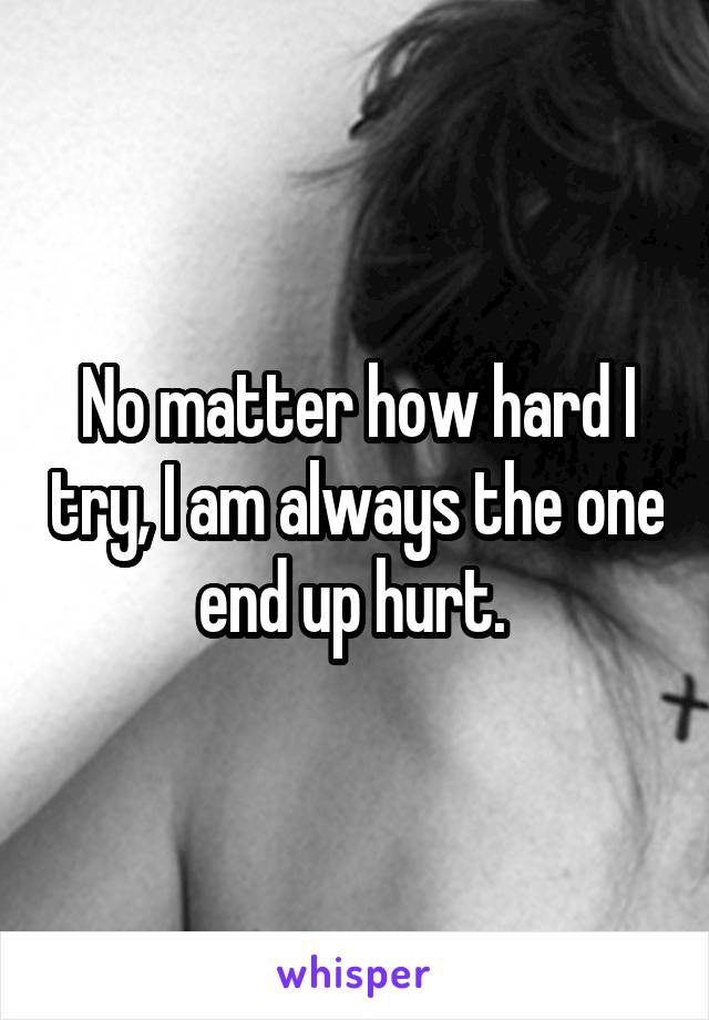 No matter how hard I try, I am always the one end up hurt. 