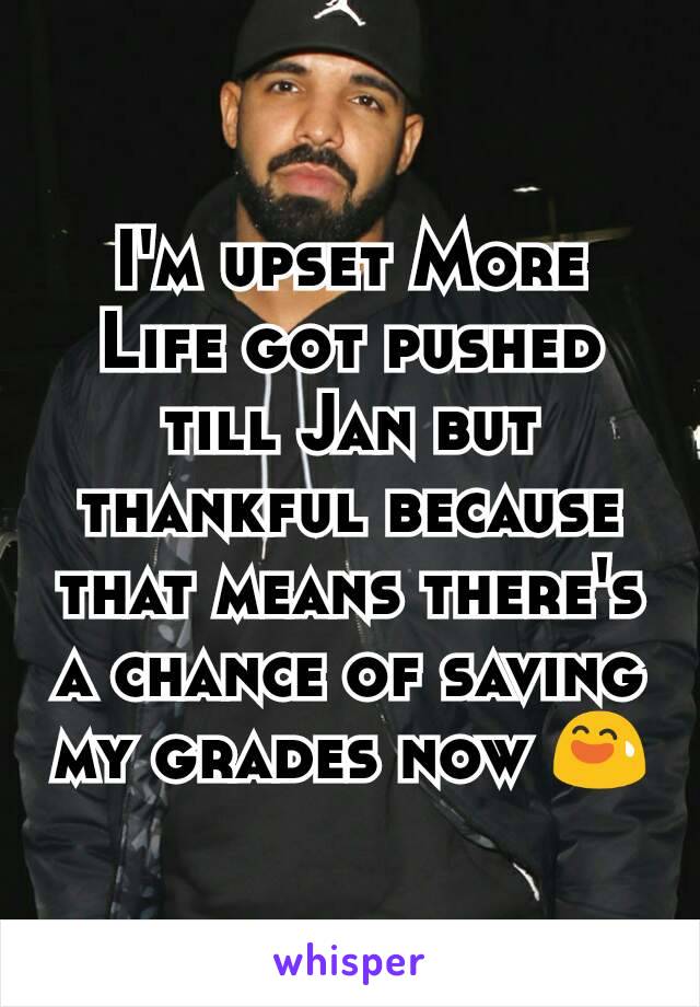 I'm upset More Life got pushed till Jan but thankful because that means there's a chance of saving my grades now 😅