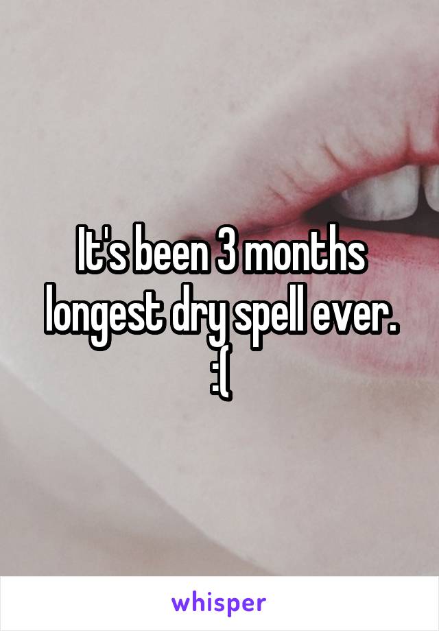 It's been 3 months
longest dry spell ever.
:(