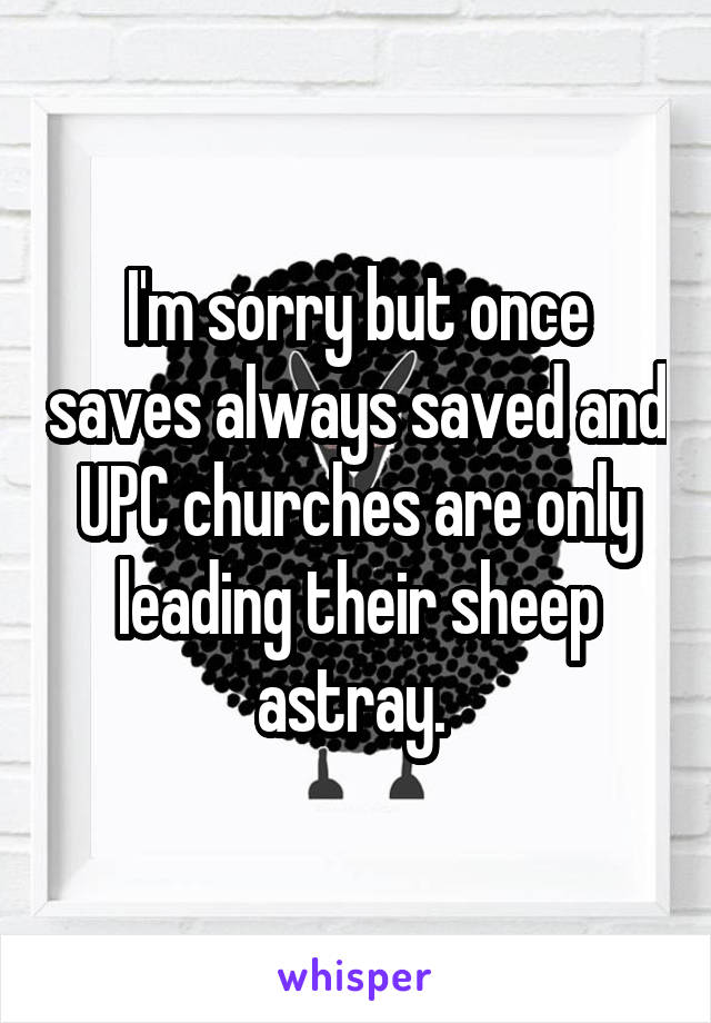 I'm sorry but once saves always saved and UPC churches are only leading their sheep astray. 