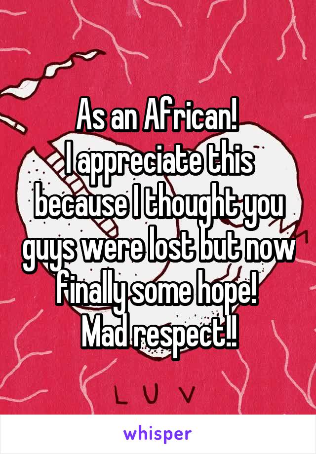 As an African! 
I appreciate this because I thought you guys were lost but now finally some hope! 
Mad respect!!