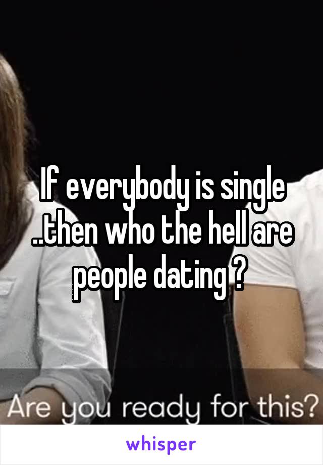 If everybody is single ..then who the hell are people dating ? 
