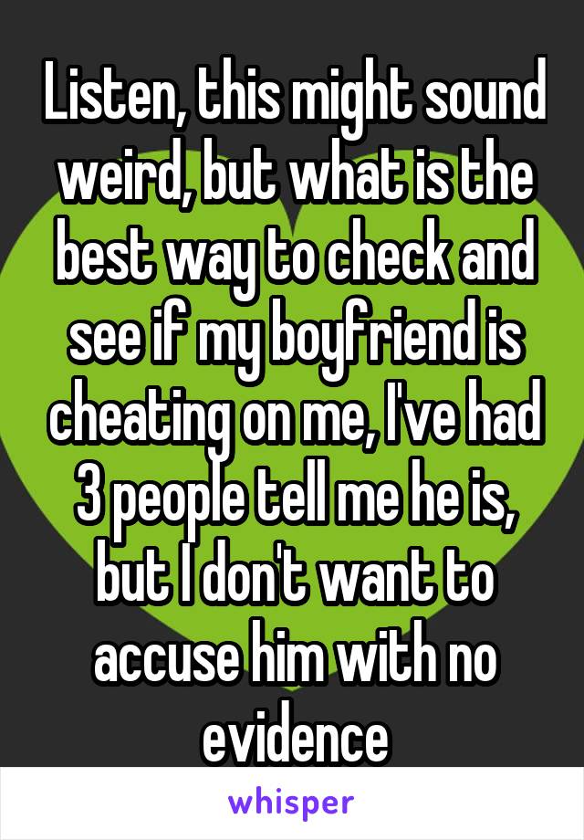 Listen, this might sound weird, but what is the best way to check and see if my boyfriend is cheating on me, I've had 3 people tell me he is, but I don't want to accuse him with no evidence
