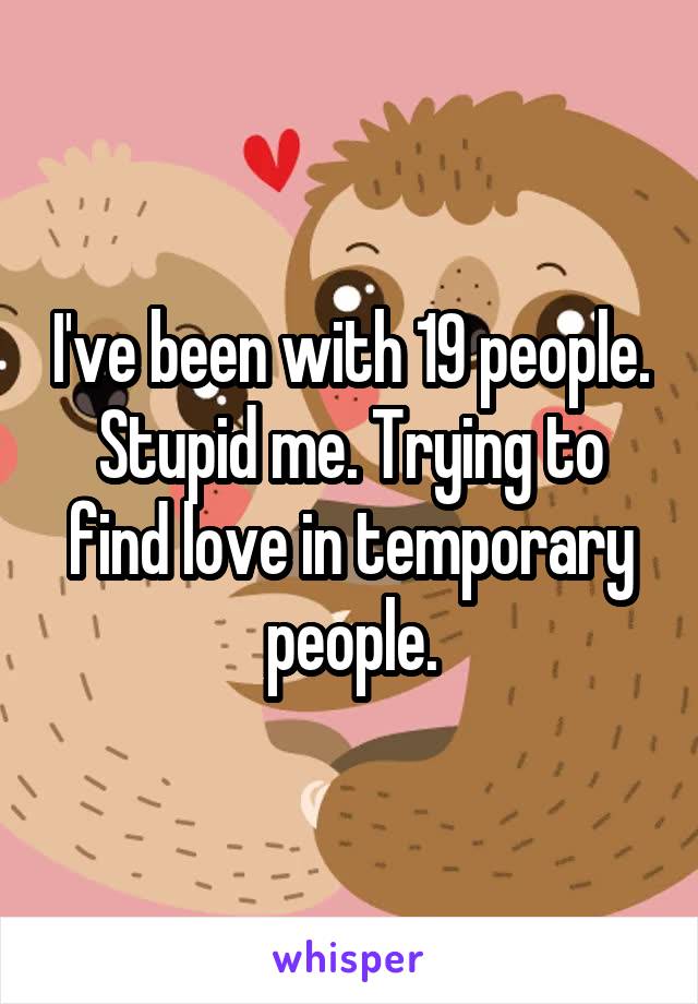 I've been with 19 people. Stupid me. Trying to find love in temporary people.