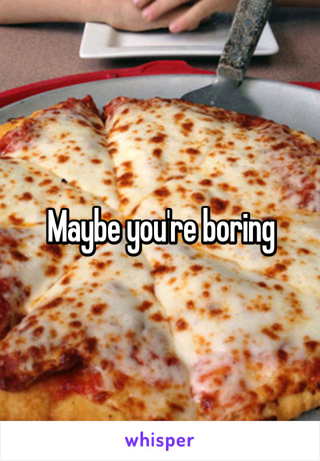 Maybe you're boring