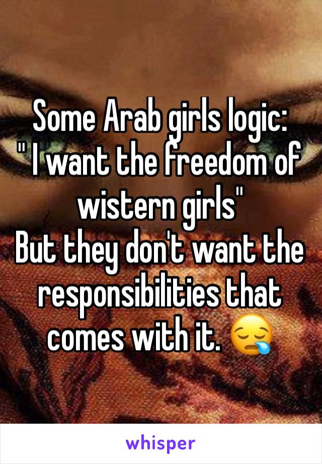 Some Arab girls logic:
" I want the freedom of wistern girls"
But they don't want the responsibilities that comes with it. 😪