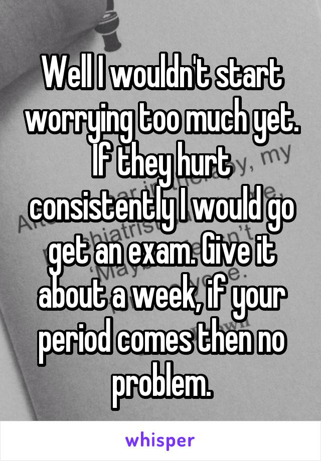 Well I wouldn't start worrying too much yet. If they hurt consistently I would go get an exam. Give it about a week, if your period comes then no problem.