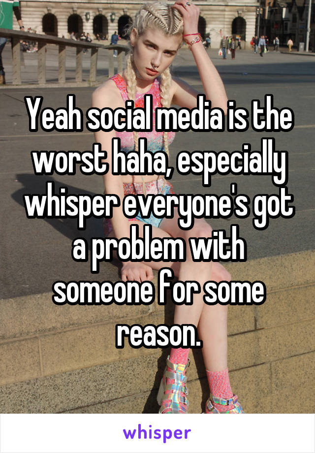 Yeah social media is the worst haha, especially whisper everyone's got a problem with someone for some reason.