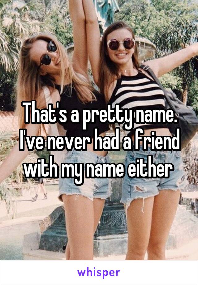 That's a pretty name. I've never had a friend with my name either 