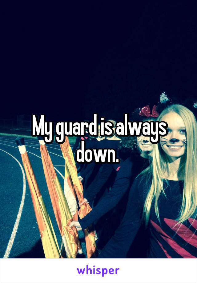 My guard is always down. 