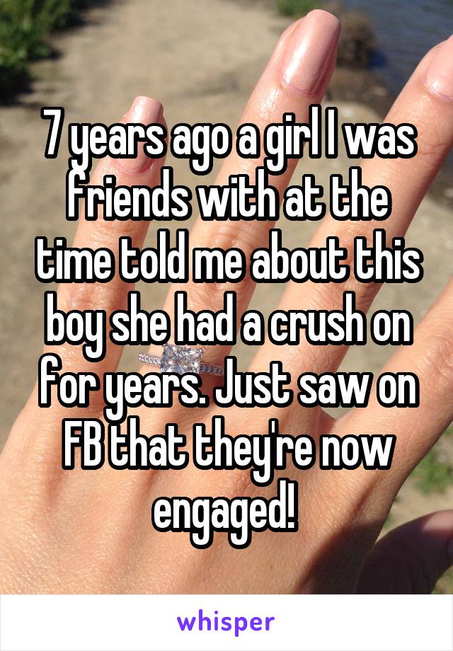 7 years ago a girl I was friends with at the time told me about this boy she had a crush on for years. Just saw on FB that they're now engaged! 