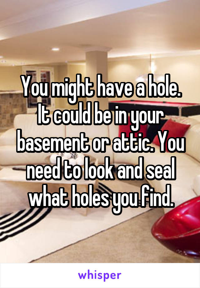 You might have a hole. It could be in your basement or attic. You need to look and seal what holes you find.