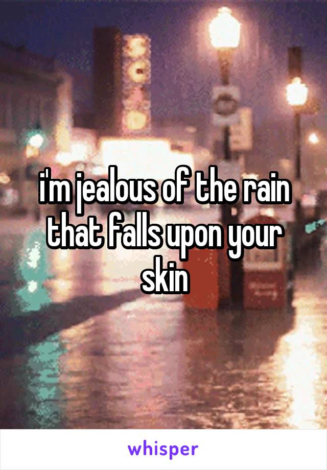 i'm jealous of the rain
that falls upon your skin