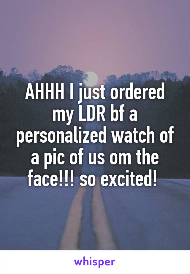 AHHH I just ordered my LDR bf a personalized watch of a pic of us om the face!!! so excited! 
