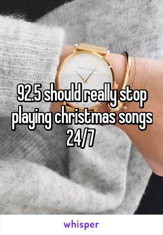 92.5 should really stop playing christmas songs 24/7 