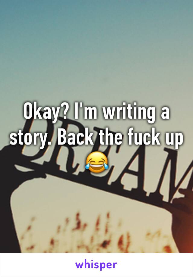 Okay? I'm writing a story. Back the fuck up 😂