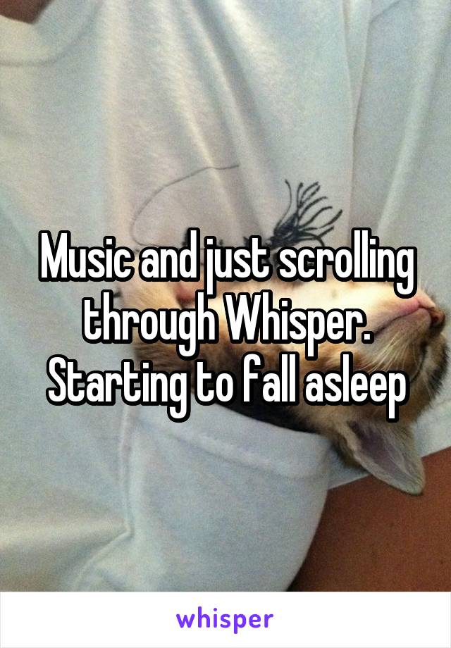Music and just scrolling through Whisper. Starting to fall asleep