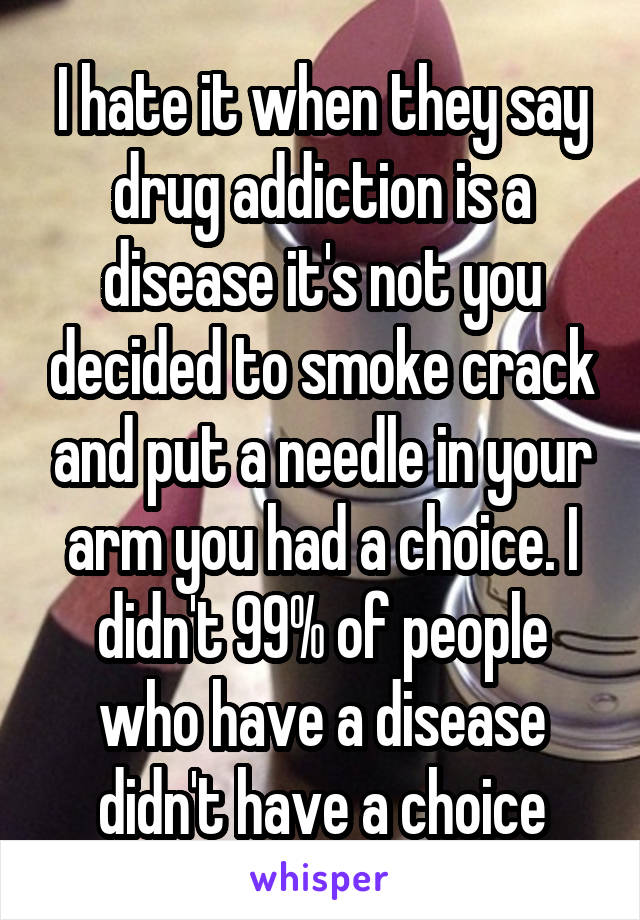 I hate it when they say drug addiction is a disease it's not you decided to smoke crack and put a needle in your arm you had a choice. I didn't 99% of people who have a disease didn't have a choice
