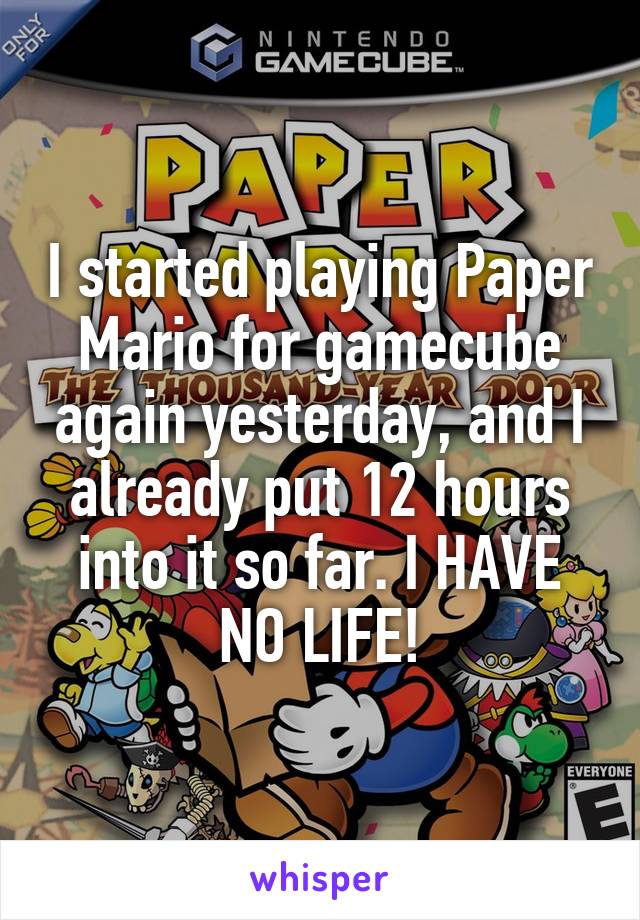 I started playing Paper Mario for gamecube again yesterday, and I already put 12 hours into it so far. I HAVE NO LIFE!