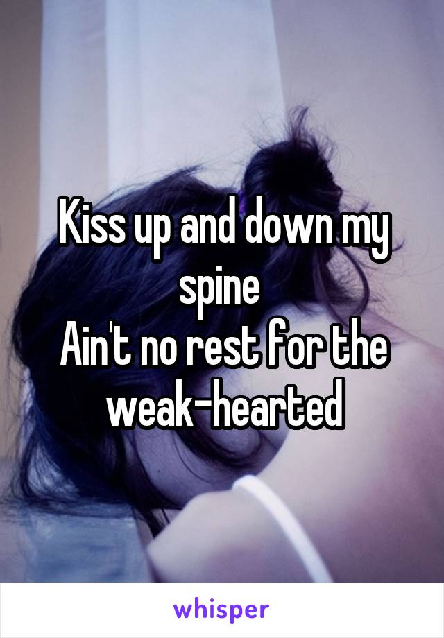 Kiss up and down my spine 
Ain't no rest for the weak-hearted