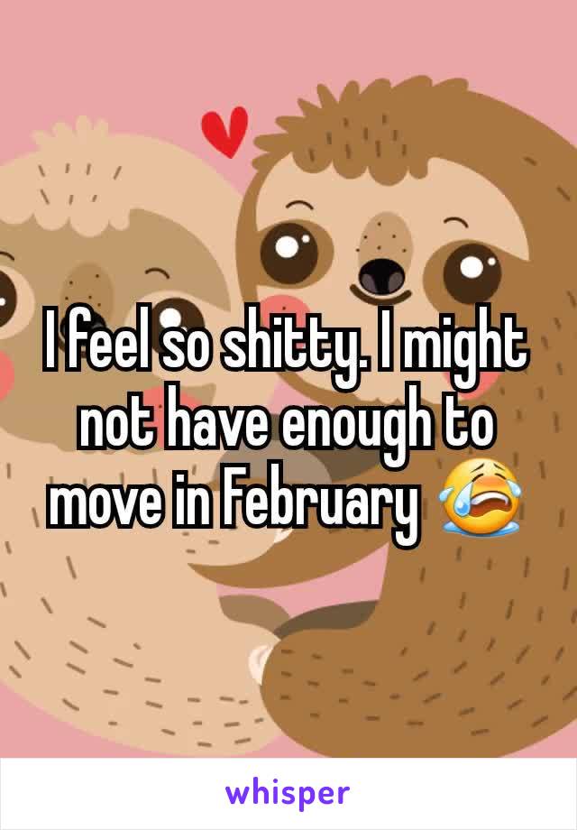 I feel so shitty. I might not have enough to move in February 😭