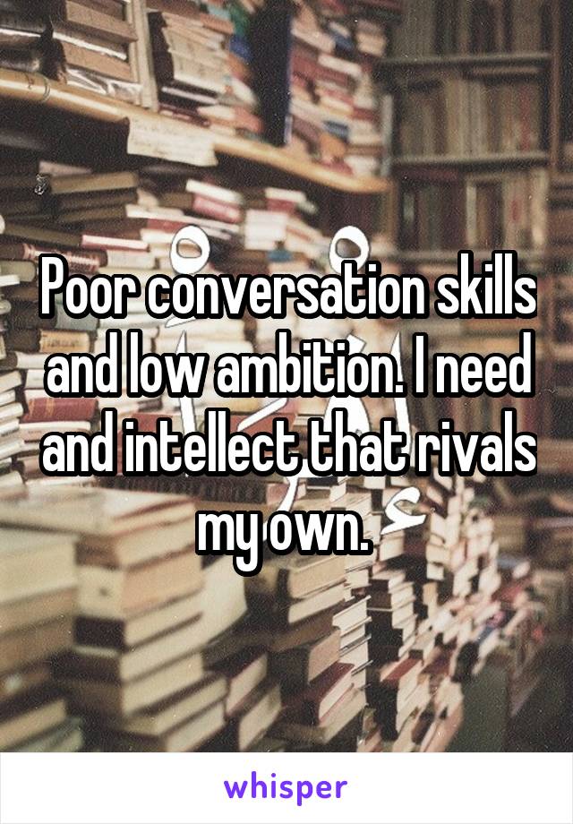 Poor conversation skills and low ambition. I need and intellect that rivals my own. 